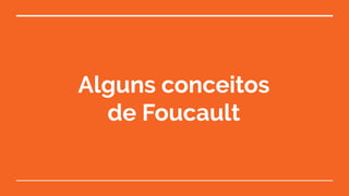 Alguns conceitos
de Foucault
 