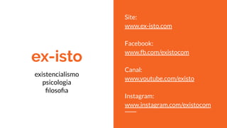 ex-isto
Site:
www.ex-isto.com
Facebook:
www.fb.com/existocom
Canal:
www.youtube.com/existo
Instagram:
www.instagram.com/existocom
existencialismo
psicologia
ﬁlosoﬁa
 