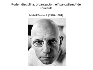 Poder, disciplina, organización: el “panoptismo” de
Foucault.
Michel Foucault (1926 -1984)
 