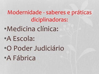 Modernidade - saberes e práticas
diciplinadoras:
•Medicina clínica:
•A Escola:
•O Poder Judiciário
•A Fábrica
 