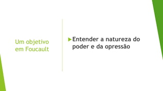 Um objetivo
em Foucault
Entender a natureza do
poder e da opressão
 