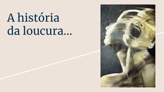 A história
da loucura...
 