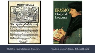 ‘Stultifera Navis’, Sebastian Brant, 1494 ‘Elogio da loucura’, Erasmo de Roterdã, 1509
 