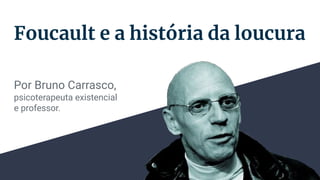 Foucault e a história da loucura
Por Bruno Carrasco,
psicoterapeuta existencial
e professor.
 