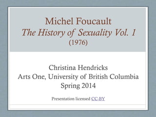 Michel Foucault
The History of Sexuality Vol. 1
(1976)

Christina Hendricks
Arts One, University of British Columbia
Spring 2014
Presentation licensed CC-BY

 