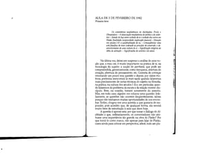 ,y
•
AULA DE 3 DE FEVEREIRO DE 1982
Primeira hora
Os comentários neoplatônicos do Alcibíades: Prodo e
Olímpiodoro. - A dissociação neoplatônica do político edo catár-
tico. - Estudo do laço entre cuidado de si ecuidado dos outros em
Platão:finalidade; reciprocidade; implicação essencial. - Situação
nos séculos I-lI: a autofinalização do eu. - Conseqüências: uma
arte filosófica de viver ordenado ao princípio de conversão; o de-
senvolvimento de uma cultura de si. - Significação religiosa da
idéia de salvação. - Significações de sotería ede salus.
Na última vez, deixei em suspenso a análise de uma no-
ção que, a meu ver, é muito importante na prática de si, na
tecnologia do sujeito: a noção de parrhesía, que pode ser
compreendida, genericamente, como franqueza, abertura do
coração, abertura do pensamento, etc. Gostaria de começar
retomando um pouco esta questão e depois, por vários mo-
tivos, preferiria reencontrá-la mais tarde quando falaremos
mais precisamente de certas técnicas do sujeito na filosofia,
na prática, na cultura dos séculos 1-II e, em particular, quan-
do falaremos do problema da escuta e da relação mestre-dis-
cípulo. Bem, na ocasião, tratarei novamente do assunto.
Mas, em todo caso, alguém me colocou uma questão. Infe-
lizmente, as questões não ocorrem freqüentemente, talvez
porque não tenhamos muitas oportunidades de nos encon-
trar. Enfim, chegou-me uma questão a que gostaria de res-
ponder, pois acredito que, de qualquer forma, ela servirá
muito bem de introdução à aula que darei hoje.
A questão é apenas esta: por que tomar o diálogo do Al-
cibíades a que, ordinariamente, os comentadores não atri-
buem uma importância tão grande na obra de Platão? Por
que tomá-lo como marco, não apenas para falar de Platão,
como ainda para colocar em perspectiva, afinal, todo um pla-
:'.1
::
Si:
:;1
::;~
'::~
::J:
:~~d'
,~,
,~',
~:;:
.'.,..t::'•...r.:
 