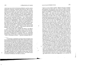 ..
•
372 A HERMENfUTICA DO SUJEITO
somos que uma série de elementos distintos uns dos outros:
elementos materiais, instantes descontínuos. Mas, se ten-
tarmos nos apreender como princípio razoável e racional,
perceberemos então que nada mais somos senão parte de
algo que é a razão presidindo o mundo inteiro. Portanto, é
antes a uma espécie de dissolução da individualidade que
se orienta o exercício espiritual de Marco Aurélio, ao passo
que o exercício espiritual de Sêneca - com o deslocamento
do sujeito para o topo do mundo de onde ele pode apreen-
der-se em sua singularidade - tinha antes por função fundar
e estabelecer a identidade do sujeito, sua singularidade e o
ser estável do eu que ele constitui. Teria muito ainda a lhes
falar. Para terminar, gostaria apenas de dizer rapidamente...
Ora, hesito, não sei bem... Continuamos? Não, talvez já seja
suficiente sobre Marco Aurélio*. Duas palavras apenas para
finalizar este tema do saber espiritual.
Se evoquei tudo isto a respeito de Sêneca e de Marco
Aurélio, é em função do que passo a expor. Como lhes lem-
brei, no interior deste tema geral da conversão a si e no inte-
rior desta prescrição geralé preciso v-ültar a si, pretendia
determinar o sentido que é conferido ao preceito particular
voltar o olhar para si mesmo, reportar a atenção sobre si,
.. O manuscrito compreende aqui longos desenvolvimentos (que
Foucault deixa deliberadamente de lado) sobre a função positiva da or-
dem infinitesimal (ele estuda a este respeito, nos Pensamentos, os textos:
X, 26; II, 12; IX, 32). Além disso, encontra coincidências entre os Pensa-
mentos (XII, 24 e IX, 30) e os textos de Sêneca sobre a contemplação ver-
tical do munco. Mas, aqui e lá, esta visão pendente induz a conseqüên-
cias éticas diferentes: conduz Sêneca à ironia do minúsculo; provoca em
Marco Aurélio efeitos de repetição do idêntico (deste ponto de vista Mar-
co Aurélio percebe menos o ponto singular onde está do que a identida-
de profunda entre coisas diferentes, acontecimentos separados no tem-
po). Analisando certos Pensamentos (XII, 24; XII, 27; lI, 14), Foucault
opera ~im a distinção entre um mergulho no mesmo lugar (com seus
efeitos de singularização) e um mergulho do alto (com o efeito inverso
de anulação das diferenças e de retorno ao mesmo).
.......
AULA DE 24 DE FEVEREIRO DE 1982 373
/I aplicar a si seu próprio espírito. Parece-me que, ao colocar
esta questão e ao examinar como Sêneca ou Marco Aurélio
a resolvem, fica perfeitamente claro que não se trata, de modo
algum, de constituir - ao lado, em face ou contra o saber so-
bre o mundo - um saber que seria o saber sobre o ser hu-
mano, sobre a alma, sobre a interioridade. Trata-se, pois, da
modalização do saber sobre as coisas, modalização que se
caracteriza da maneira que passo a expor. Primeiro, trata-se
de um certo deslocamento do sujeito, quer suba até o topo do
universo para vê-lo em sua totalidade, quer se esforce em
descer até o cerne das coisas. De qualquer maneira, não é
permanecendo onde está que o sujeito pode saber do modo
como convém. Este é o primeiro ponto, a primeira caracte-
ristica do saber espiritual. Segundo, a partir deste desloca-
mento do sujeito, está dada a possibilidade de apreender as
coisas ao mesmo tempo em sua realidade e em seu valor. E
por valor entende-se seu lugar, sua relação, sua dimensão
própria no interior do mundo assim como sua relação, sua
importância, seu poder real sobre o sujeito humano enquan-
to ele é livre. Terceiro, neste saber espiritual, trata-se para o
sujeito de ser capaz de ver a si mesmo, apreender-se em sua
realidade. Trata-se de uma espécie de heautoscopia. O su-
jeito deve perceber-se na verdade de seu ser. Em quarto lu-
gar finalmente, o efeito deste saber sobre o sujeito está as-
segurado pelo fato de que nele o sujeito não apenas desco-
bre sua liberdade, mas encontra em sua liberdade um modo
de ser que é o da felicidade e de toda a perfeição de que ele
é capaz. Pois bem, um saber que implica estas quatro condi-
ções (deslocamento do sujeito, valorização das coisas a par-
/ tir de sua realidade no interior do kósmos, possibilidade para
o sujeito de ver a si mesmo, transfiguração enfim do modo
de ser do sujeito por efeito do saber), é isto, creio, que cons-
titui o que poderíamos chamar de saber espiritual. Seria evi-
dentemente interessante fazer a história deste saber espiritual.
Seria interessante examinar como, muito embora o prestígio
que tenha tido no final da Antiguidade ou no período de
J
 