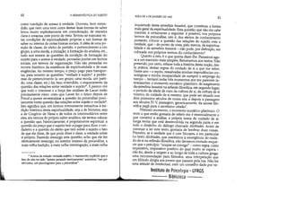 40 A HERMENtUTICA DO SUJEITO
como condição de acesso à verdade. Ocorreu, bem enten-
dido, que nem uma nem outra destas duas formas de saber
levou muito explicitamente em consideração, de maneira
clara e corajosa, este ponto de vista. Tentou-se mascarar es-
tas condições de espiritualidade próprias a tais formas de
saber no interior de certas formas sociais. A idéia de uma po-
sição de classe, de efeito de partido, o pertencimento a um
grupo, a uma escola, a iniciação, a formação do analista, etc.,
tudo nos remete às questões da condição de formação do
sujeito para o acesso à verdade, pensadas porém em termos
sociais, em termos de organização. Não são pensadas no
recorte histórico da existência da espiritualidade e de suas
exigências. Ao mesmo tempo, o preço pago para transpor-
tar, para remeter as questões verdade e sujeito a proble-
mas de pertencimento (a um grupo, uma escola, um parti-
do, uma classe, etc.) foi, bem entendido, o esquecimento da
questão das relações entre verdade e sujeito*. E parece-me
que todo o interesse e a força das análises de Lacan estão
precisamente nisto: creio que Lacan foi o único depois de
Freud a querer recentralizar a questão da psicanálise preci-
samente nesta questão das relações entre sujeito e verdade'.
Isto significa que, em termos inteiramente estranhos à tra-
dição histórica desta espiritualidade, seja a de Sócrates, seja
a de Gregório de Nissa e de todos os intermediários entre
eles, em termos do próprio saber analitico, ele tentou colocar
a questão que, historicamente, é propriamente espiritual: a
questão do preço que o sujeito tem a pagar para dizer o ver-
dadeiro e a questão do efeito que tem sobre o sujeito o fato
de que ele disse, de que pode dizer e disse, a verdade sobre
si próprio. Fazendo ressurgir esta questão, acho que ele fez
efetivamente ressurgir, no interior mesmo da psicanálise, a
mais velha tradição, a mais velha interrogação, a mais velha
,.. Acerca da relação verdade-sujeito, o manuscrito explicita que o
fato de não ter sido jamais pensado teoricamente acarretou um po-
sitivismo, um psicologismo para a psicanálise.
I
I
I .
I
AULA DE 6 DE JANEIRO DE 1982 41
inquietude desta epiméleia heautoú, que constituiu a forma
mais geral da espiritualidade. Esta questão, que não me cabe
resolver, é certamente a seguinte: é possível, nos próprios
termos da psicanálise, isto é, dos efeitos de conhecimento
portanto, colocar a questão das relações do sujeito com a
verdade, que - do ponto de vista, pelo menos, da espiritua-
lidade e da epiméleia heautoú - não pode, por definição, ser
colocada nos próprios termos do conhecimento?
Quanto a isto, é o que queria dizer-lhe. Passemos ago-
ra a um exercício mais simples. Retomemos aos textos. Não
pretendo, por certo, refazer toda a história desta noção, des-
ta prática, destas regras do cuidado de si a que me referi.
Neste ano - e repito, ressalvadas minhas imprudências cro-
nológicas e minha incapacidade de cumprir o emprego do
tempo -, tentarei isolar três momentos que me parecem in-
teressantes: o momento socrático-platônico, de surgimento
da epiméleia heautoú na reflexão filosófica; em segundo lugar,
o período da idade de ouro da cultura de si, da cultura de si
mesmo, do cuidado de si mesmo, que pode ser situado nos
dois primeiros séculos de nossa era; e depois a passagem
aos séculos N-V; passagem, genericamente, da ascese filo-
sófica pagã para o ascetismo cristão'.
Primeiro momento, o momento socrático-platônico. O
texto a que então gostaria de referir-me é essencialmente o
que constitui a análise, a própria teoria do cuidado de si;
longa teoria que está desenvolvida na segunda parte e em
todo o desfecho do diálogo chamado Alcibíades. Antes de
começar a ler este texto, gostaria de lembrar duas coisas.
Primeiro, se é verdade que é com Sócrates, e em particular
no texto Alcibíades, que assistimos à emergência do cuida-
do de si na reflexão filosófica, não devemos contudo esque-
cer que o princípio 1/ocupar-se consigo - como regra, corno
imperativo, imperativo positivo do qual muito se espera _
não foi, desde a origem e ao longo de toda a cultura grega,
uma recomendação para filósofos, uma interpelação que
um filósofo dirigia aos jovens que passam pela rua. Não foi
uma atitude de intelectual, nem um conselho dado por ve-
Instituto de PSicologia - UFRGS
Biblioteca ---
 