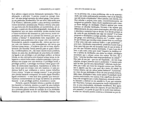 ~'
I',
)
42 A HERMENtUTICA DO SUJEITO
lhos sábios a alguns jovens demasiado apressados. Não, a
afirmação, o princípio é preciso ocupar-se consigo mes-
mo era uma antiga sentença da cultura grega. Uma senten-
ça' em particular, lacedemônia. Em um texto, aliás tardio pois
é de Plutarco, referente porém a uma sentença manifesta-
mente ancestral e plurissecular, Plutarco retoma uma pala-
vra que teria sido de Alexândrides, um lacedemônio, um es-
partano, a quem um dia se teria perguntado: mas afinal, vós,
espartanos, sois um tanto estranhos; tendes muitas terras
e vossos territórios são imensos ou, pelo menos, muito im-
portantes; por que não os cultivais vós mesmos, por que os
confiais a hilotas? E Alexândrides teria respondido: sim-
plesmente para podermos nos ocupar com nós mesmos
Entendamos, quando o espartano diz - temos que nos ocu-
par com nós mesmos e, por conseqüência, não temos que
cultivar nossas terras -, é evidente que não se trata, absolu-
tamente, [de filosofia]. Sendo pessoas para as quais a filoso-
fia, o intelectualismo, etc., não eram valores muito positivos,
tratava-se, para elas, da afirmação de uma forma de existên-
cia ligada a um privilégio e um privilégio político: se temos
hilotas, se não cultivamos nós mesmos nossas terras, 'se de-
legamos a outros todos estes cuidados materiais, é para po-
dermos nos ocupar com nós mesmos. O privilégio social, o
privilégio político, o privilégio econômico deste grupo soli-
dário de aristocratas espartanos, manifestava-se desta for-
ma: temos que nos ocupar com nós mesmos e é para po-
dermos fazê-lo que confiamos a outros nossos trabalhos.
Como vemos, ocupar-se consigo mesmo é um princípio
sem dúvida bastante corriqueiro, de modo algum filosófico,
ligado entretanto - e esta será uma questão que reencon-
traremos constantemente ao longo da história da epiméleia
heautou - a um privilégio político, econômico e social.
Portanto, quando Sócrates retoma a questão da epimé-
leia heautou e a formula, retoma-a a partir de uma tradição.
Veremos, aliás, que a referência a Esparta está presente des-
de a primeira grande teoria do cuidado de si no Alcibíades.
Passemos agora então ao texto do Alcibíades. Voltarei, hoje
AUlA DE 6 DEJANEIRO DE 1982
43
ou na próxima vez, a seus problemas, não os de autentici-
dade, que estão praticamente acertados, mas os de datação,
que são muito complicados'. Mas é preciso, sem dúvida, me-
lhor estudar o próprio texto para, concomitantemente, ver
surgirem as questôes. Passo muito rapidamente pelo come-
ço deste diálogo do Alcibíades. Observo apenas que, neste
começo, ao abordar Alcibíades, Sócrates o faz reparar que,
diferentemente de seus outros enamorados, até então jamais
o abordara e somente hoje se decide. E se decide porque se
dá conta de que Alcibíades tem algo em mentelO E se fosse
proposta a Alcibíades a antiga questão, clássica na educa-
ção grega, com referência a Homero, etc.ll, a saber - supon-
do que tivesses que escolher entre morrer hoje ou continuar
a levar uma vida sem nenhum brilho, o que preferirias? _,
pois bem, [Alcibíades responderia]: preferiria morrer hoje a
levar uma vida que não me trouxesse mais do que já tenho. É
por isto que Sócrates aborda Alcibíades. O que é que ele já
tem, e que outra coisa quer mais? Seguem-se detalhes so-
bre a farrulia de Alcibíades, seu status na cidade, privilégios
ancestrais que o situam acima dos outros. Ele tem, diz o
texto, uma das famílias mais empreendedoras da cidade12.
Pelo lado de seu pai - que era um Eupátrida - ele tem boas
relações, amigos, parentes ricos e poderosos. O mesmo pelo
lado da mãe, que era uma Alcmeônida13 Ademais, tendo per-
dido pai e mãe, seu tutor foi ninguém menos que Pérides,
isto é, alguém que faz o que quer, diz o texto, na cidade, na
Grécia mesmo, até em certos países bárbaros14• Acrescente-
se o fato de que Alcibíades é dono de uma avultada fortuna.
Além disso, Alcibíades é belo, todos sabem. Éassediado [por]
muitos enamorados, tem tantos, é tão orgulhoso de sua be-
leza e tão arrogante que a todos dispensou, restando somen-
te Sócrates a obstinar-se em assediá-lo. E por que somente
ele? Pois bem, é porque, precisamente, tendo dispensado to-
dos os seus enamorados, Alcibíades envelheceu. Tem agora
aquela famosa idade crítica dos rapazes, de que lhes falei no
ano passado, e a partir da qual não se pode mais realmen-
te amá-los. Sócrates porém continua a interessar-se por Al-
 
