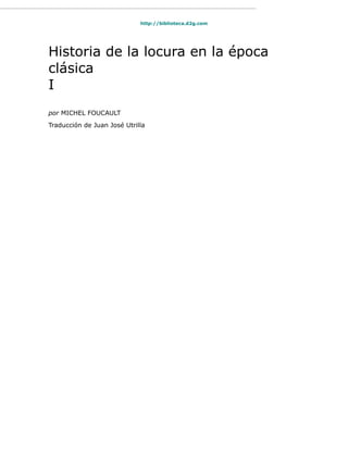 http://biblioteca.d2g.com




Historia de la locura en la época
clásica
I
por MICHEL FOUCAULT
Traducción de Juan José Utrilla
 