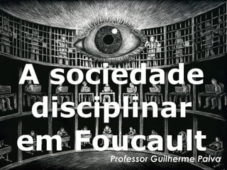 A sociedade
disciplinar
em Foucault
Professor Guilherme Paiva
 