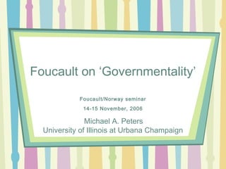 Foucault on ‘Governmentality’
Foucault/Norway seminar
14-15 November, 2006
Michael A. Peters
University of Illinois at Urbana Champaign
 
