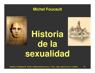 Michel Foucault




                        Historia
                          de la
                       sexualidad
Rodolfo-J. Rodríguez-R. E-mail: rodolfor@cariari.ucr.ac.cr / U.R.L.: http://cariari.ucr.ac.cr/~rodolfor   18
 