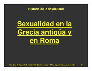 Historia de la sexualidad




            Sexualidad en la
            Grecia antigüa y
               en Roma


Rodolfo-J. Rodríguez-R. E-mail: rodolfor@cariari.ucr.ac.cr / U.R.L.: http://cariari.ucr.ac.cr/~rodolfor   38
 