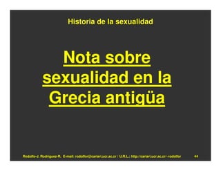 Historia de la sexualidad




              Nota sobre
            sexualidad en la
             Grecia antigüa


Rodolfo-J. Rodríguez-R. E-mail: rodolfor@cariari.ucr.ac.cr / U.R.L.: http://cariari.ucr.ac.cr/~rodolfor   44
 