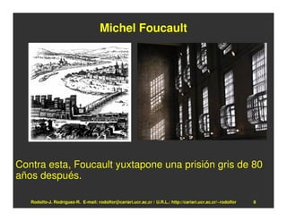 Michel Foucault




Contra esta, Foucault yuxtapone una prisión gris de 80
años después.

   Rodolfo-J. Rodríguez-R. E-mail: rodolfor@cariari.ucr.ac.cr / U.R.L.: http://cariari.ucr.ac.cr/~rodolfor   8
 