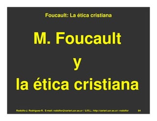 Foucault: La ética cristiana




   M. Foucault
         y
la ética cristiana
Rodolfo-J. Rodríguez-R. E-mail: rodolfor@cariari.ucr.ac.cr / U.R.L.: http://cariari.ucr.ac.cr/~rodolfor   84
 