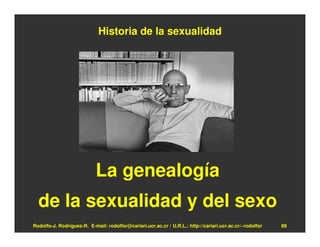 Historia de la sexualidad




                            La genealogía
  de la sexualidad y del sexo
Rodolfo-J. Rodríguez-R. E-mail: rodolfor@cariari.ucr.ac.cr / U.R.L.: http://cariari.ucr.ac.cr/~rodolfor   89
 