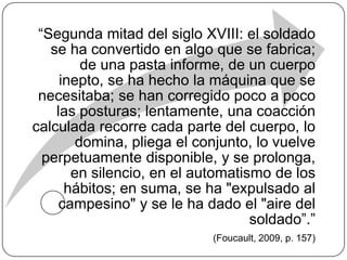 “[Gracias al panóptico] Si los detenidos 
son unos condenados, no hay peligro 
de que exista complot, tentativa de 
evasión colectiva, proyectos de nuevos 
delitos para el futuro, malas influencias 
recíprocas; si son enfermos, no hay 
peligro de contagio; si locos, no hay 
riesgo de violencias recíprocas; si niños, 
se evitan la copia subrepticia, el ruido, 
la charla, la disipación.” 
(Foucault, 2009, p. 232) 
 