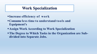 Increase efficiency of work
Consume less time to understand tools and
Equipment's
Assign Work According to Work Specialization
The Degree to Which Tasks in the Organization are Sub-
divided into Separate Jobs.
 