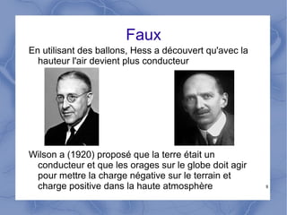 8
Faux
En utilisant des ballons, Hess a découvert qu'avec la
hauteur l'air devient plus conducteur
Wilson a (1920) proposé que la terre était un
conducteur et que les orages sur le globe doit agir
pour mettre la charge négative sur le terrain et
charge positive dans la haute atmosphère
 