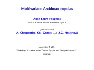 Multivariate Archimax copulas 
Anne-Laure Fougeres 
Institut Camille Jordan, Universite Lyon 1 
joint work with 
A. Charpentier, Ch. Genest and J.G. Neslehova 
November 3, 2014 
Workshop Extreme Value Theory, Spatial and Temporal Aspects 
Besancon 
 