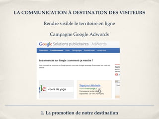 LA COMMUNICATION À DESTINATION DES VISITEURS

          Rendre visible le territoire en ligne

             Campagne Google Adwords




         1. La promotion de notre destination
 