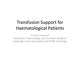 Transfusion Support for
Haematological Patients
Dr Dora Foukaneli
Consultant in Haematology and Transfusion Medicine
Cambridge University Hospitals and NHSBT Cambridge
 