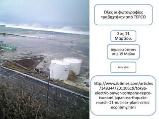 Όλες οι φωτογραφίες τραβηχτήκαν από TEPCO,[object Object],Στις 11 Μαρτίου.,[object Object],Δημοσιεύτηκαν στις 19 Μαΐου,[object Object],Δείτε εδώ:,[object Object],http://www.ibtimes.com/articles/148344/20110519/tokyo-electric-power-company-tepco-tsunami-japan-earthquake-march-11-nuclear-plant-crisis-economy.htm,[object Object]