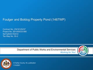 A Fairfax County, VA, publication
Department of Public Works and Environmental Services
Working for You!
Contract No. CN19125237
Project No. SD-000033-080
Springfield District
Tax Map No. 55-2
1/14/2021
Foulger and Boldog Property Pond (1467WP)
 