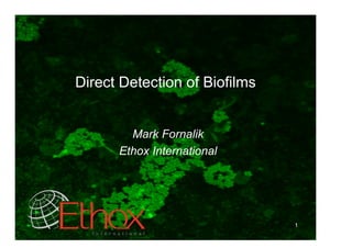 Direct Detection of Biofilms


        Mark Fornalik
      Ethox International




                               1
 