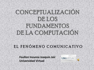 Conceptualización de los Fundamentos  de la Computación El fenómeno comunicativo Foullon Inzunza Joaquin Jair Universidad Virtual 