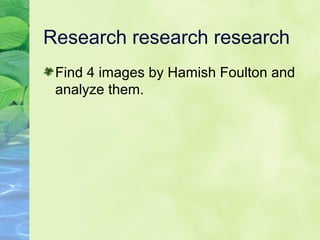 Research research research
Find 4 images by Hamish Foulton and
analyze them.
 