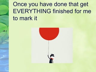 Once you have done that get
EVERYTHING finished for me
to mark it