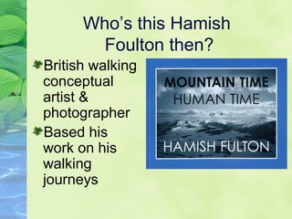 Who’s this Hamish
Foulton then?
British walking
conceptual
artist &
photographer
Based his
work on his
walking
journeys