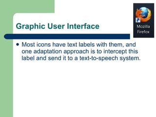 Graphic User Interface Most icons have text labels with them, and one adaptation approach is to intercept this label and send it to a text-to-speech system. 