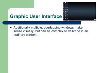 Graphic User Interface Additionally multiple, overlapping windows make sense visually, but can be complex to describe in an auditory context. 