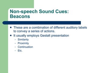 Non-speech Sound Cues: Beacons These are a combination of different auditory labels to convey a series of actions. It usually employs Gestalt presentation Similarity Proximity Continuation Etc. 