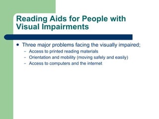Reading Aids for People with Visual Impairments Three major problems facing the visually impaired; Access to printed reading materials Orientation and mobility (moving safely and easily) Access to computers and the internet 