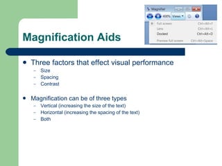 Magnification Aids Three factors that effect visual performance Size Spacing Contrast Magnification can be of three types Vertical (increasing the size of the text) Horizontal (increasing the spacing of the text) Both 