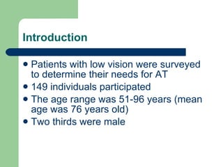 Introduction Patients with low vision were surveyed to determine their needs for AT 149 individuals participated The age range was 51-96 years (mean age was 76 years old) Two thirds were male 