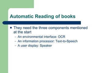 Automatic Reading of books They need the three components mentioned at the start An environmental interface: OCR An information processor: Text-to-Speech A user display: Speaker 