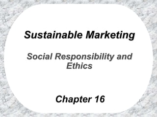 Chapter 16
Sustainable Marketing
Social Responsibility and
Ethics
 