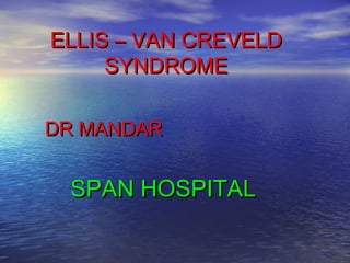 ELLIS – VAN CREVELDELLIS – VAN CREVELD
SYNDROMESYNDROME
DR MANDARDR MANDAR
SPAN HOSPITALSPAN HOSPITAL
 