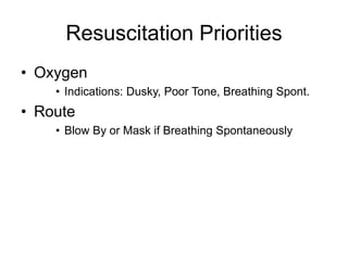 Resuscitation Priorities
• Oxygen
• Indications: Dusky, Poor Tone, Breathing Spont.
• Route
• Blow By or Mask if Breathing Spontaneously
 