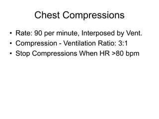 Chest Compressions
• Rate: 90 per minute, Interposed by Vent.
• Compression - Ventilation Ratio: 3:1
• Stop Compressions When HR >80 bpm
 