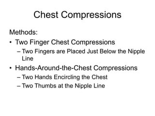 Chest Compressions
Methods:
• Two Finger Chest Compressions
– Two Fingers are Placed Just Below the Nipple
Line
• Hands-Around-the-Chest Compressions
– Two Hands Encircling the Chest
– Two Thumbs at the Nipple Line
 