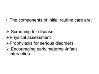 • The components of initial routine care are:
 Screening for disease
Physical assessment
Prophylaxis for serious disorders
 Encouraging early maternal-infant
interaction
 