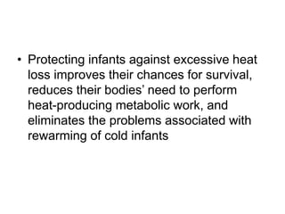 • Protecting infants against excessive heat
loss improves their chances for survival,
reduces their bodies’ need to perform
heat-producing metabolic work, and
eliminates the problems associated with
rewarming of cold infants
 