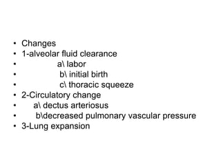 • Changes
• 1-alveolar fluid clearance
• a labor
• b initial birth
• c thoracic squeeze
• 2-Circulatory change
• a dectus arteriosus
• bdecreased pulmonary vascular pressure
• 3-Lung expansion
 